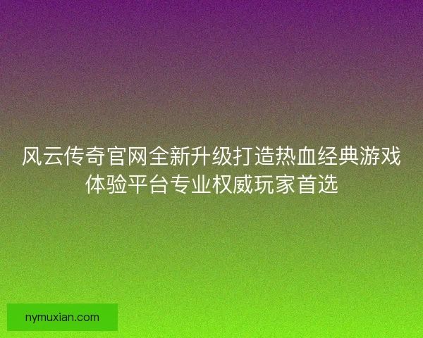 风云传奇官网全新升级打造热血经典游戏体验平台专业权威玩家首选