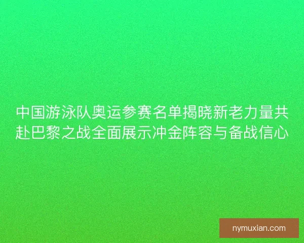 中国游泳队奥运参赛名单揭晓新老力量共赴巴黎之战全面展示冲金阵容与备战信心